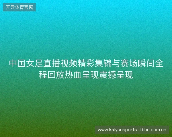中国女足直播视频精彩集锦与赛场瞬间全程回放热血呈现震撼呈现